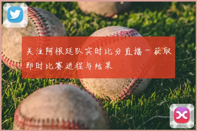 关注阿根廷队实时比分直播 - 获取即时比赛进程与结果