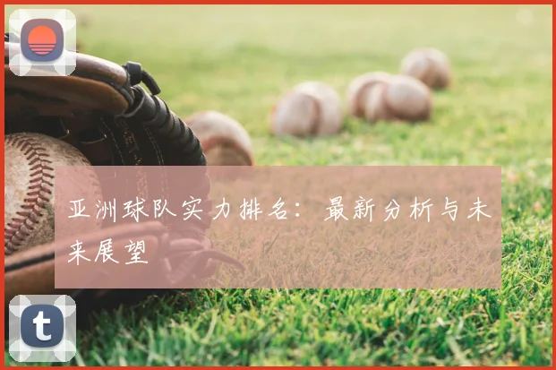 亚洲球队实力排名：最新分析与未来展望