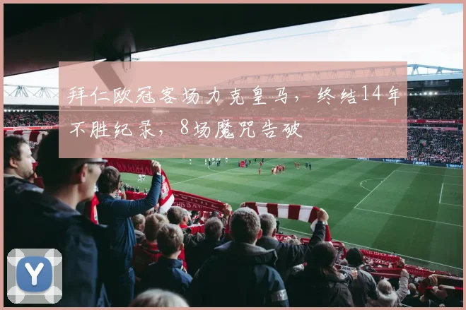 拜仁欧冠客场力克皇马,终结14年不胜纪录,8场魔咒告破