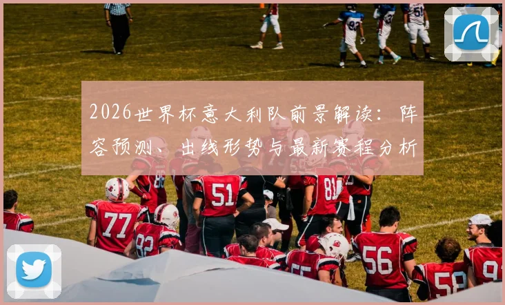 2026世界杯意大利队前景解读:阵容预测、出线形势与最新赛程分析