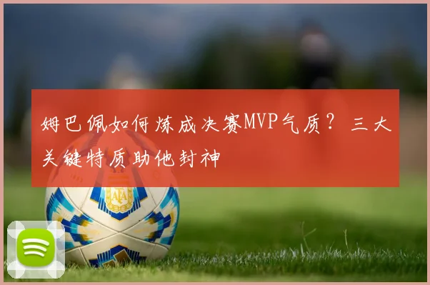 姆巴佩如何炼成决赛MVP气质?三大关键特质助他封神