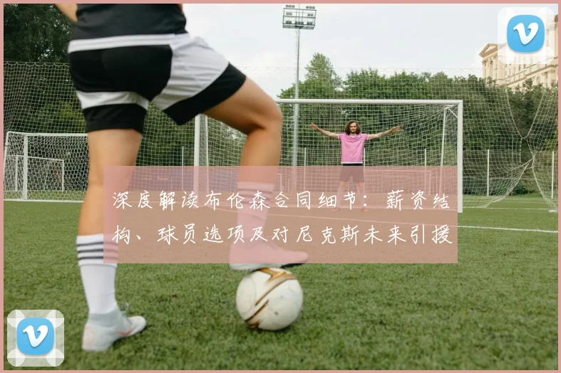 深度解读布伦森合同细节:薪资结构、球员选项及对尼克斯未来引援的影响