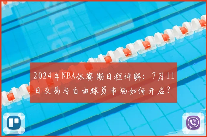 2024年NBA休赛期日程详解:7月11日交易与自由球员市场如何开启?