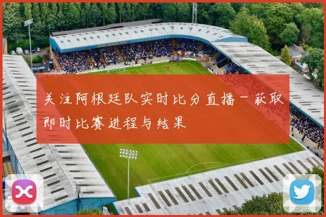 关注阿根廷队实时比分直播 - 获取即时比赛进程与结果