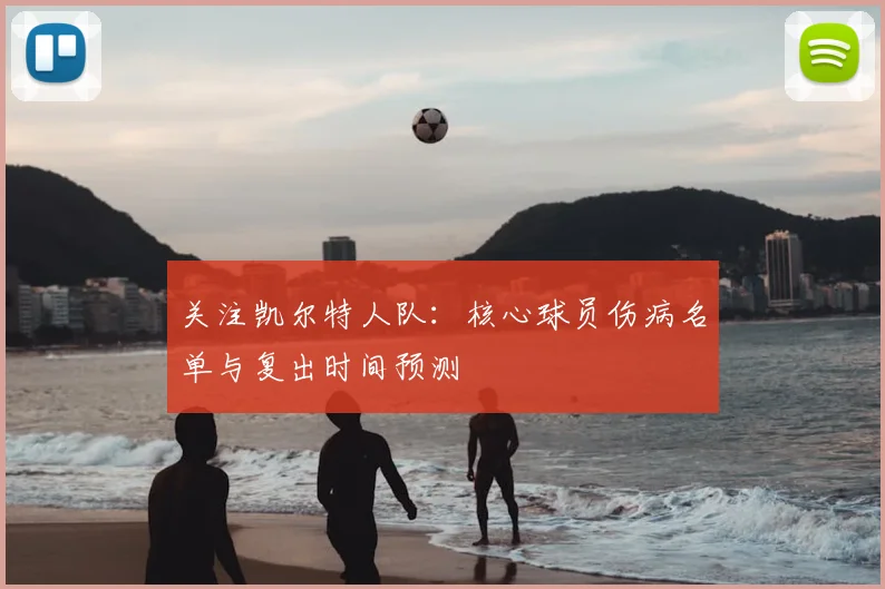 关注凯尔特人队:核心球员伤病名单与复出时间预测