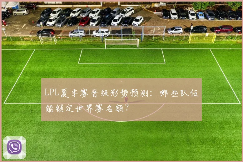 LPL夏季赛晋级形势预测：哪些队伍能锁定世界赛名额？