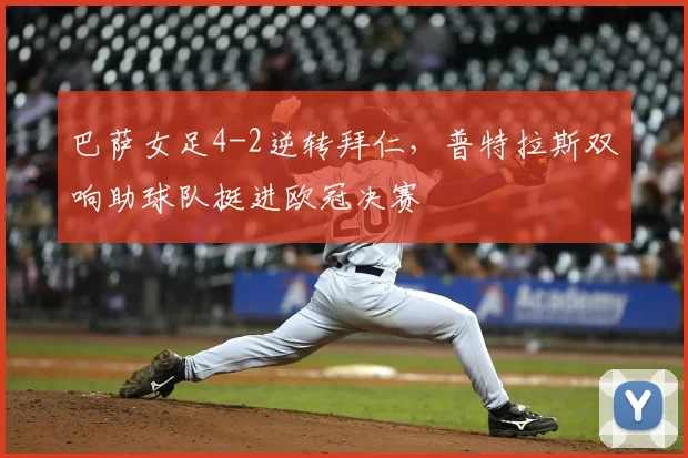 巴萨女足4-2逆转拜仁,普特拉斯双响助球队挺进欧冠决赛