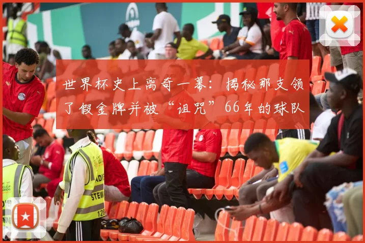 世界杯史上离奇一幕:揭秘那支领了假金牌并被“诅咒”66年的球队
