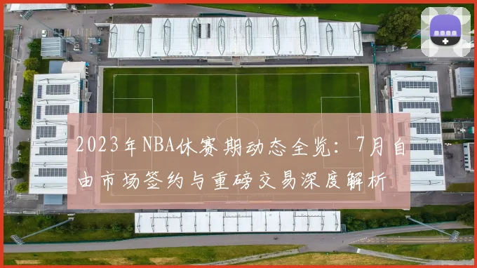 2023年NBA休赛期动态全览:7月自由市场签约与重磅交易深度解析