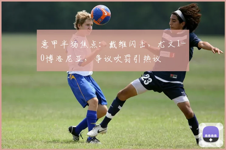 意甲半场焦点：戴维闪击，尤文1-0博洛尼亚，争议吹罚引热议