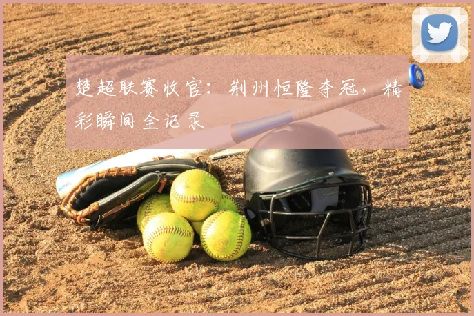 楚超联赛收官：荆州恒隆夺冠，精彩瞬间全记录
