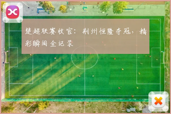 楚超联赛收官：荆州恒隆夺冠，精彩瞬间全记录