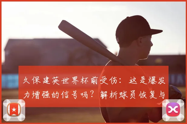 久保建英世界杯前受伤:这是爆发力增强的信号吗?解析球员恢复与训练秘诀