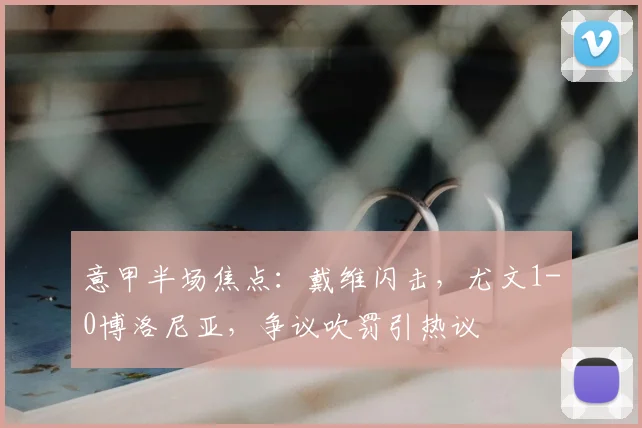 意甲半场焦点:戴维闪击,尤文1-0博洛尼亚,争议吹罚引热议