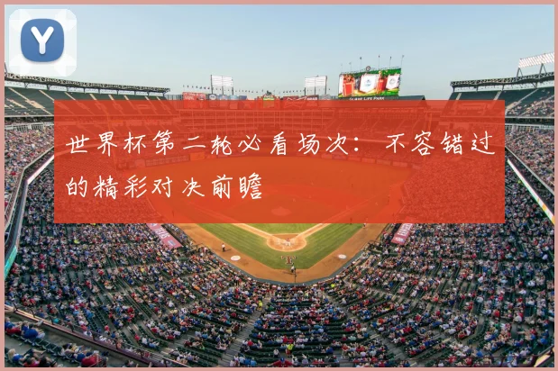 世界杯第二轮必看场次:不容错过的精彩对决前瞻