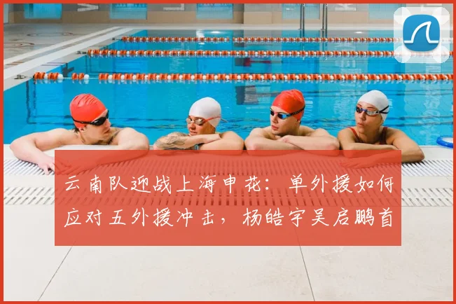 云南队迎战上海申花：单外援如何应对五外援冲击，杨皓宇吴启鹏首发引关注