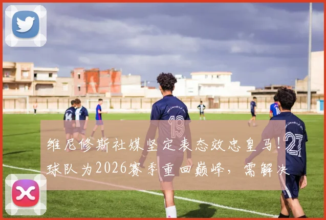 维尼修斯社媒坚定表态效忠皇马!球队为2026赛季重回巅峰,需解决哪些关键问题?