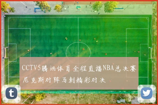 CCTV5腾讯体育全程直播NBA总决赛尼克斯对阵马刺精彩对决