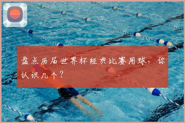 盘点历届世界杯经典比赛用球,你认识几个?