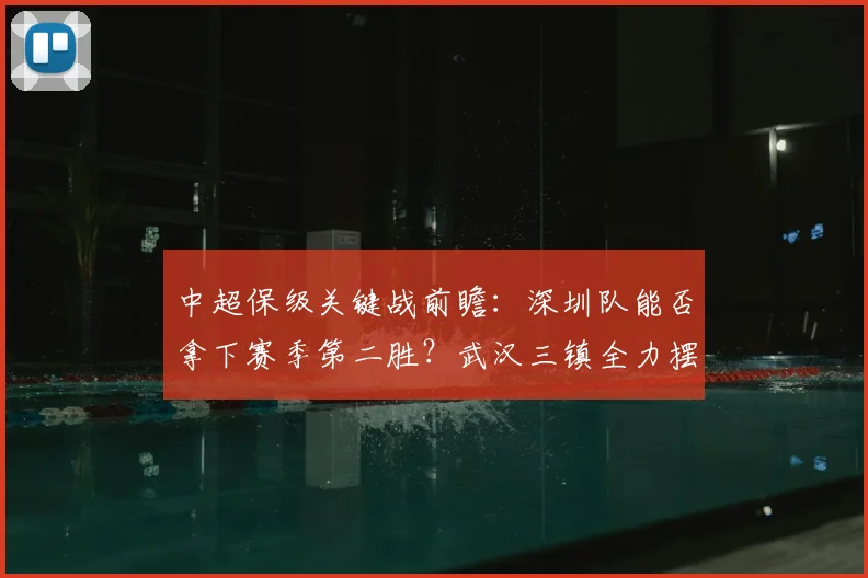 中超保级关键战前瞻：深圳队能否拿下赛季第二胜？武汉三镇全力摆脱垫底困境