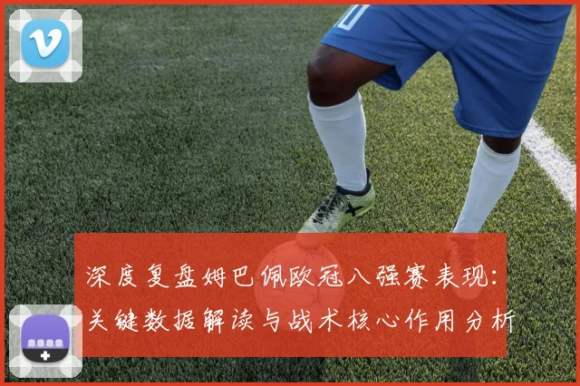深度复盘姆巴佩欧冠八强赛表现:关键数据解读与战术核心作用分析