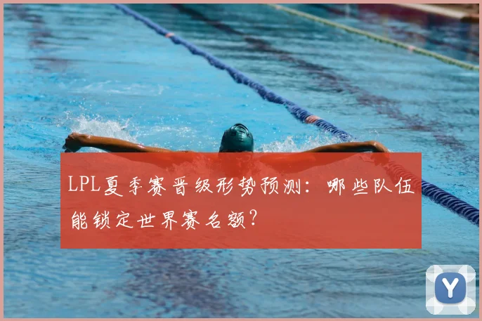 LPL夏季赛晋级形势预测：哪些队伍能锁定世界赛名额？