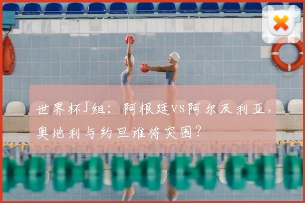 世界杯J组：阿根廷vs阿尔及利亚，奥地利与约旦谁将突围？